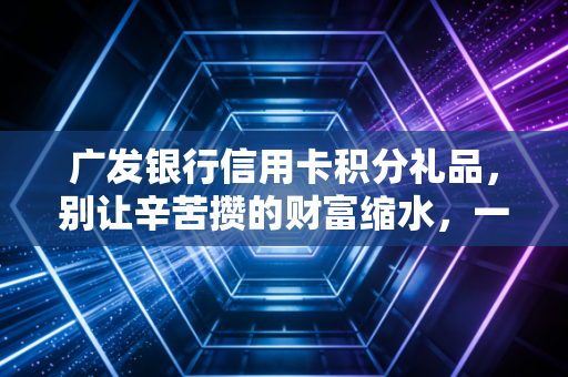 广发银行信用卡积分礼品，别让辛苦攒的财富缩水，一份避坑与薅羊毛的终极指南