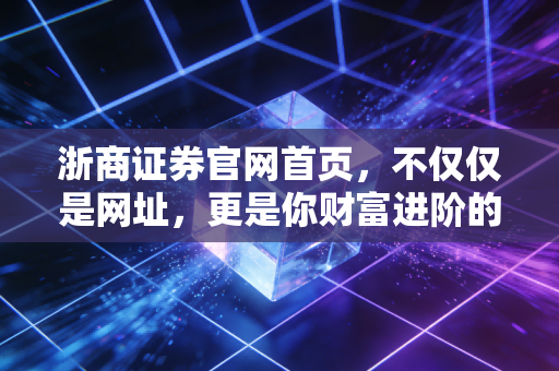 浙商证券官网首页,不仅仅是网址,更是你财富进阶的数字罗盘