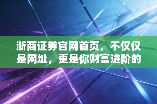 浙商证券官网首页,不仅仅是网址,更是你财富进阶的数字罗盘