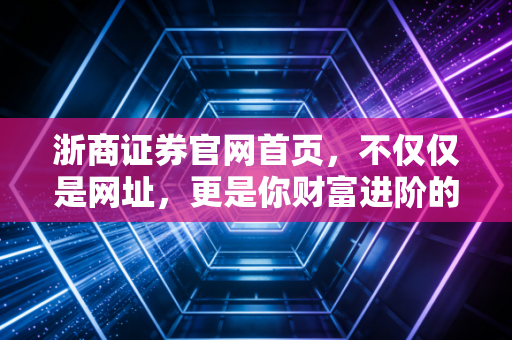 浙商证券官网首页,不仅仅是网址,更是你财富进阶的数字罗盘