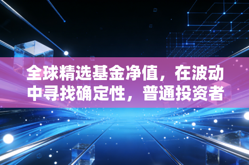 全球精选基金净值,在波动中寻找确定性,普通投资者的全球掘金指南
