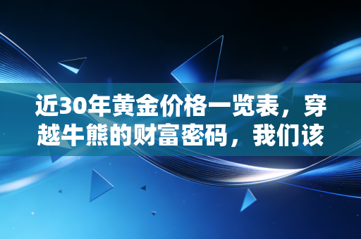 近30年黄金价格一览表,穿越牛熊的财富密码,我们该如何拥抱这抹金色?
