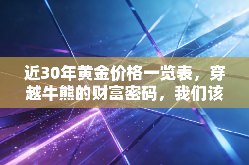 近30年黄金价格一览表,穿越牛熊的财富密码,我们该如何拥抱这抹金色?
