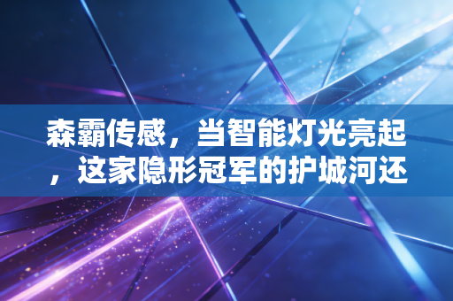 森霸传感,当智能灯光亮起,这家隐形冠军的护城河还深吗?