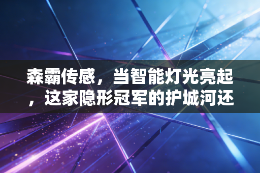 森霸传感，当智能灯光亮起，这家隐形冠军的护城河还深吗？