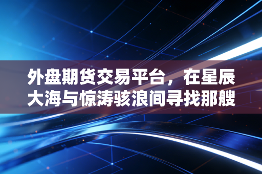 外盘期货交易平台,在星辰大海与惊涛骇浪间寻找那艘靠谱的渡船