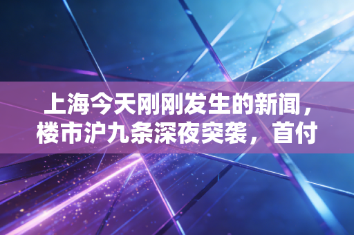 上海今天刚刚发生的新闻,楼市沪九条深夜突袭,首付降至20%,我们该不该冲进售楼处?