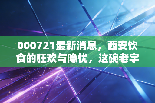 000721最新消息，西安饮食的狂欢与隐忧，这碗老字号的饭还香不香？