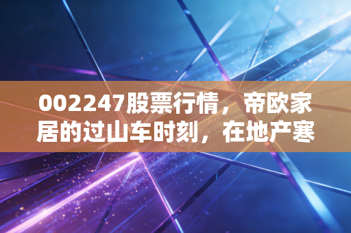 002247股票行情，帝欧家居的过山车时刻，在地产寒冬中寻找那一抹暖阳