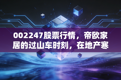002247股票行情，帝欧家居的过山车时刻，在地产寒冬中寻找那一抹暖阳