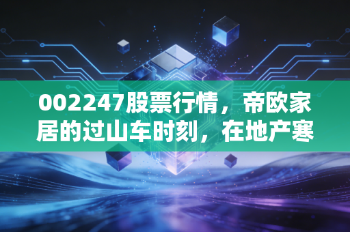 002247股票行情，帝欧家居的过山车时刻，在地产寒冬中寻找那一抹暖阳