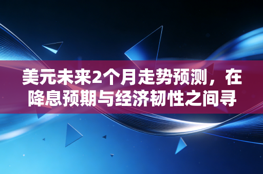 美元未来2个月走势预测，在降息预期与经济韧性之间寻找平衡