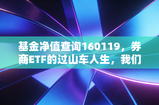 基金净值查询160119,券商ETF的过山车人生,我们该如何驾驭这匹烈马?