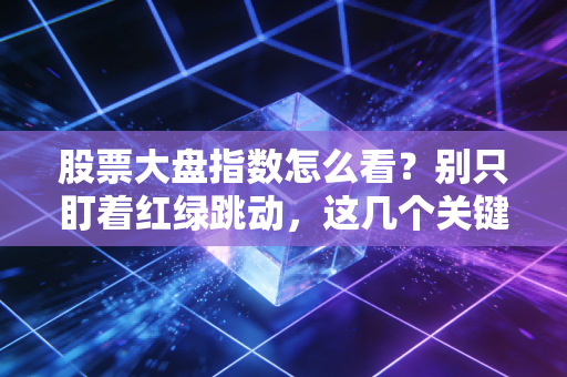 股票大盘指数怎么看？别只盯着红绿跳动，这几个关键维度才是盈利的核心