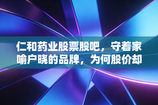 仁和药业股票股吧，守着家喻户晓的品牌，为何股价却让人又爱又恨？