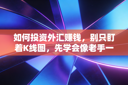 如何投资外汇赚钱，别只盯着K线图，先学会像老手一样思考