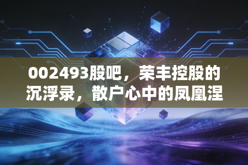 002493股吧，荣丰控股的沉浮录，散户心中的凤凰涅槃梦还能实现吗？