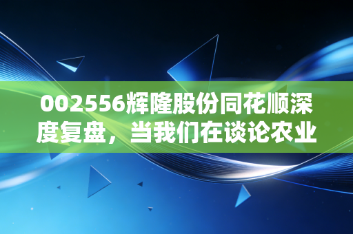 002556辉隆股份同花顺深度复盘，当我们在谈论农业供应链时，究竟在看什么？