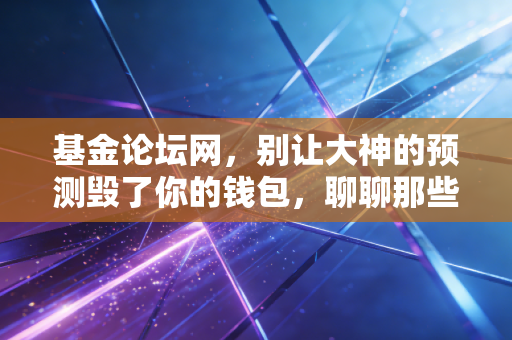 基金论坛网,别让大神的预测毁了你的钱包,聊聊那些年我们在评论区交过的学费