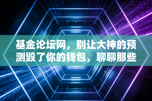 基金论坛网，别让大神的预测毁了你的钱包，聊聊那些年我们在评论区交过的学费