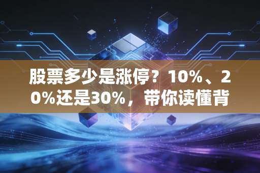 股票多少是涨停？10%、20%还是30%，带你读懂背后的游戏规则与生存智慧