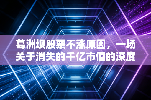 葛洲坝股票不涨原因，一场关于消失的千亿市值的深度复盘与反思