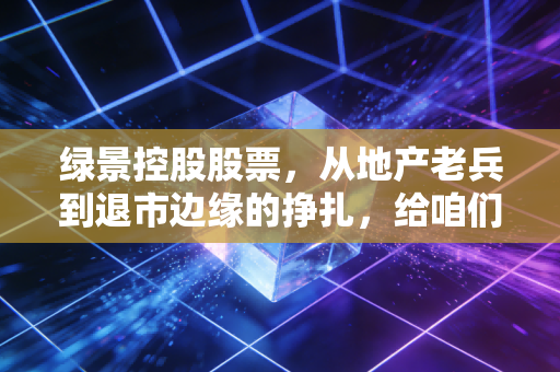 绿景控股股票，从地产老兵到退市边缘的挣扎，给咱们散户的一记警钟