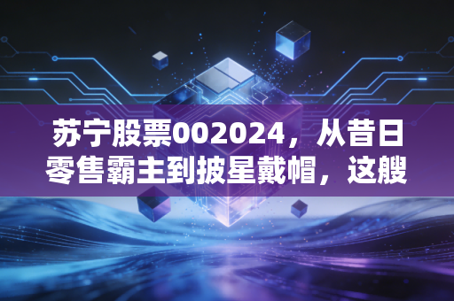 苏宁股票002024，从昔日零售霸主到披星戴帽，这艘巨轮还能靠岸吗？