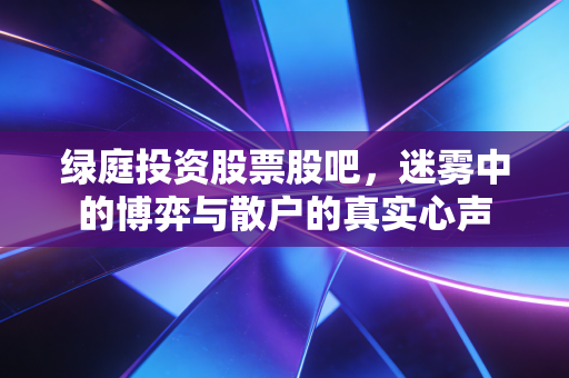 绿庭投资股票股吧,迷雾中的博弈与散户的真实心声