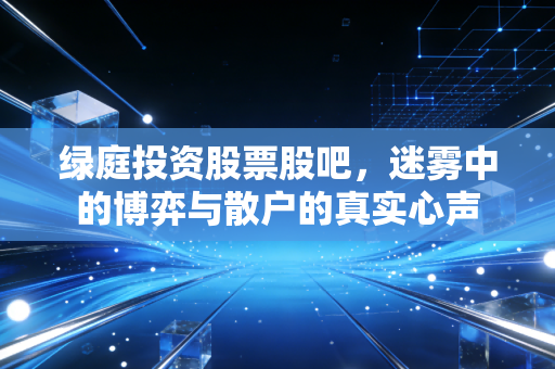 绿庭投资股票股吧,迷雾中的博弈与散户的真实心声