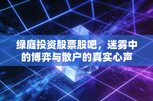 绿庭投资股票股吧，迷雾中的博弈与散户的真实心声