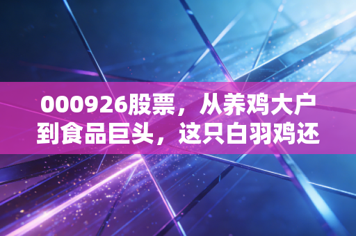 000926股票，从养鸡大户到食品巨头，这只白羽鸡还能飞多高？