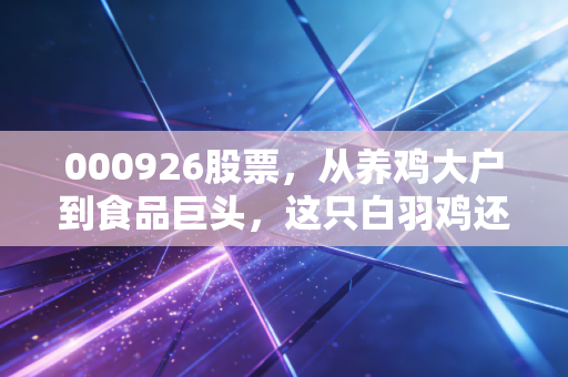 000926股票，从养鸡大户到食品巨头，这只白羽鸡还能飞多高？