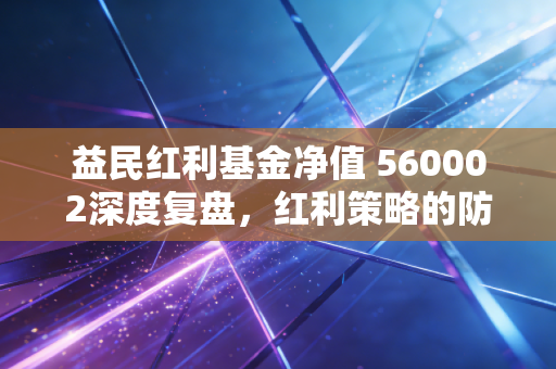 益民红利基金净值 560002深度复盘，红利策略的防御力与成长性，到底值不值得托付？