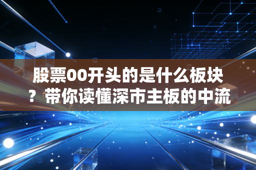 股票00开头的是什么板块？带你读懂深市主板的中流砥柱与投资真谛