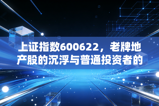 上证指数600622，老牌地产股的沉浮与普通投资者的过山车人生