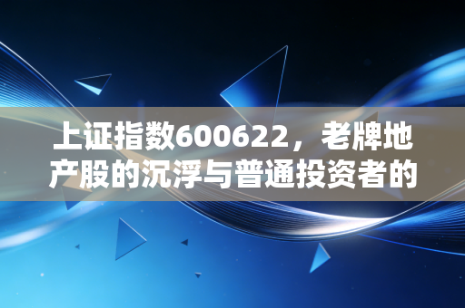 上证指数600622，老牌地产股的沉浮与普通投资者的过山车人生
