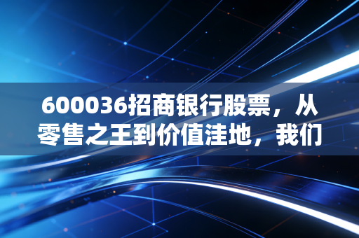 600036招商银行股票，从零售之王到价值洼地，我们该如何面对这只白马股的至暗时刻？