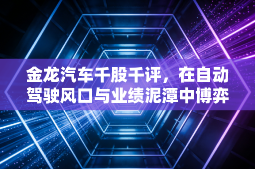 金龙汽车千股千评，在自动驾驶风口与业绩泥潭中博弈，散户该如何抉择？