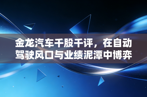 金龙汽车千股千评，在自动驾驶风口与业绩泥潭中博弈，散户该如何抉择？