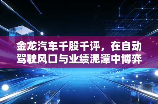 金龙汽车千股千评，在自动驾驶风口与业绩泥潭中博弈，散户该如何抉择？