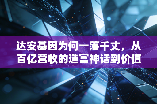 达安基因为何一落千丈，从百亿营收的造富神话到价值回归的冷思考
