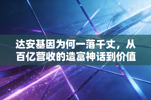 达安基因为何一落千丈，从百亿营收的造富神话到价值回归的冷思考
