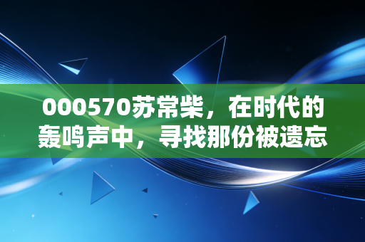 000570苏常柴，在时代的轰鸣声中，寻找那份被遗忘的烟火气投资
