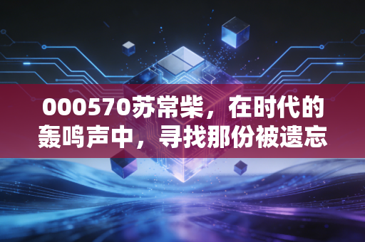 000570苏常柴，在时代的轰鸣声中，寻找那份被遗忘的烟火气投资