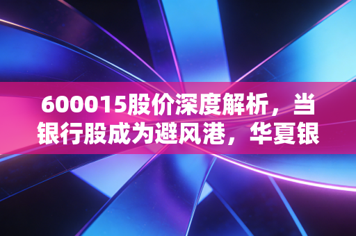 600015股价深度解析，当银行股成为避风港，华夏银行是捡漏良机还是平庸的代名词？