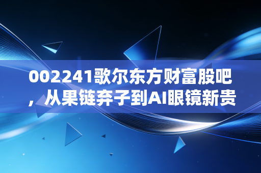 002241歌尔东方财富股吧，从果链弃子到AI眼镜新贵，我们在焦虑中寻找什么？