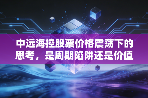 中远海控股票价格震荡下的思考，是周期陷阱还是价值洼地？