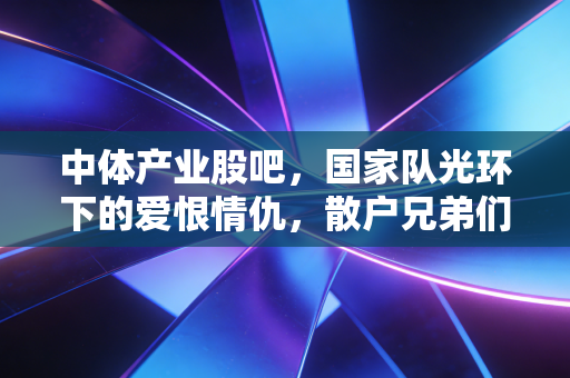 中体产业股吧，国家队光环下的爱恨情仇，散户兄弟们的坚守与突围