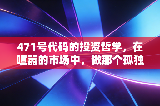 471号代码的投资哲学,在喧嚣的市场中,做那个孤独的守望者